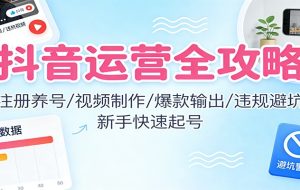 抖音运营全攻略:注册养号/视频制作/爆款输出/违规避坑,新手快速起号