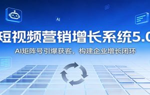 短视频营销增长系统5.0:AI 矩阵号引爆获客,构建企业增长闭环