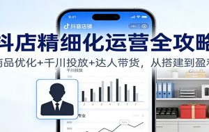 抖店精细化运营全攻略：商品优化+千川投放+ 达人带货，从搭建到盈利