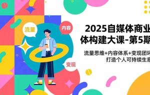 (16827期)2025自媒体商业体构建大课-第5期,流量思维+内容体系+变现闭环,打造个人可持续生意