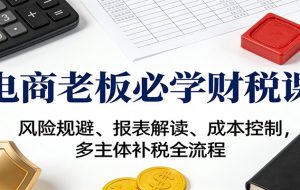 电商老板必学财税课:风险规避、报表解读、成本控制,多主体补税全流程
