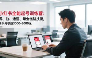 （16836期）小红书全能起号训练营：写、拍、运营、赚全链路技能，新手月收益3000-8000元
