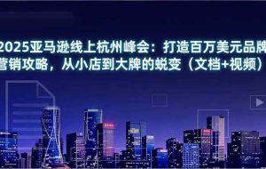 (16850期)2025亚马逊线上杭州峰会:打造百万美元品牌营销攻略,从小店到大牌的蜕变(文档+视频)