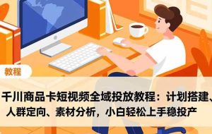 (16851期)千川商品卡短视频全域投放教程:计划搭建、人群定向、素材分析,小白轻松上手稳投产