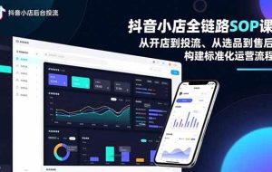 (16852期)抖音小店全链路SOP课,从开店到投流、从选品到售后,构建标准化运营流程