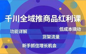 (16857期)千川全域推商品红利课,功能详解、低成本撬动、货架流量,新手抓住增长机会