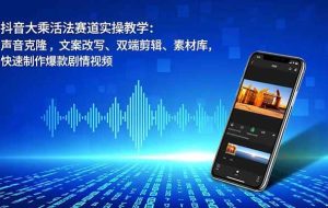 （16863期）抖音大乘活法赛道实操教学：声音克隆，文案改写、双端剪辑、素材库，快速制作爆款剧情视频