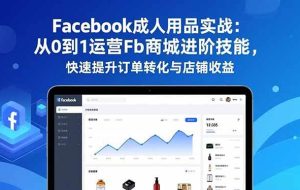 （16864期）Facebook成人用品实战：从0到1运营Fb商城进阶技能，快速提升订单转化与店铺收益
