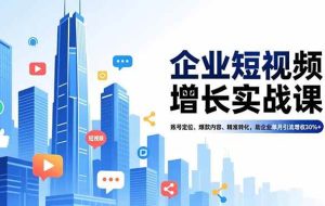 （16867期）企业短视频增长实战课，账号定位、爆款内容、精准转化，助企业单月引流增收30%+