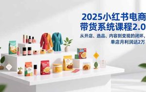 (16880期)2025小红书电商带货系统课程2.0,从开店、选品、内容到变现的闭环,单店月利润达2万