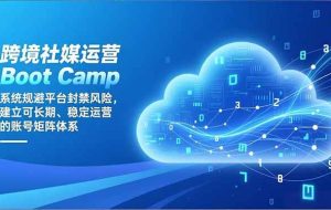 (16883期)跨境社媒运营Boot Camp:系统规避平台封禁风险,建立可长期、稳定运营的账号矩阵体系