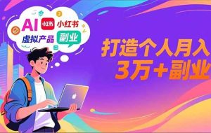 (16890期)AI+小红书特训营,智能体搭建+虚拟产品原创+商业化变现,打造个人月入3万+副业