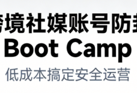 跨境社媒账号防封Boot Camp,低成本搞定社媒账号安全与长期运营