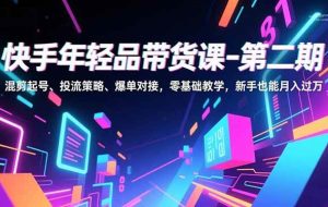 （16901期）快手年轻品带货课-第二期，混剪起号、投流策略、爆单对接，零基础教学，新手也能月入过万