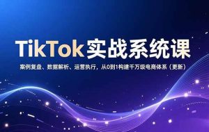 （16918期）TikTok实战系统课，案例复盘、数据解析、运营执行，从0到1构建千万级电商体系（更新）
