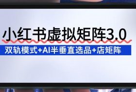 小红书虚拟矩阵3.0：双轨模式+AI半垂直选品+店矩阵