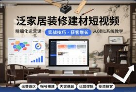 泛家居装修建材短视频精细化运营课，运营误区+账号搭建+内容选题+运营逻辑+投流获客