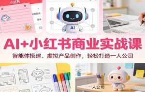 AI+小红书商业实战课：智能体搭建、虚拟产品创作，轻松打造一人公司