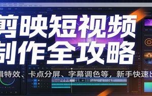 剪映短视频制作全攻略：剪辑特效、卡点分屏、字幕调色等，新手快速出片