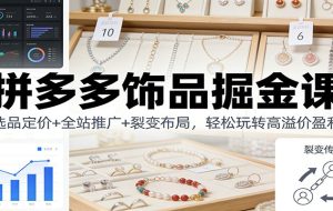 拼多多饰品掘金课：选品定价+全站推广+裂变布局，轻松玩转高溢价盈利
