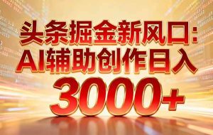 （16923期）头条掘金新风口：AI辅助创作日入3000+，矩阵玩法当天启动隔天见效
