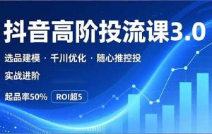 （16926期）抖音带货高阶投流3.0课，选品建模、千川优化、随心推控投，实战进阶，实现起品率50%，ROI超5