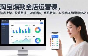（16928期）淘宝爆款全店运营课2.0，选品上架、极致数据、店铺矩阵，系统教学，实现单店月利润破5万+