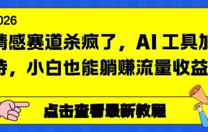 （16930期）情感赛道杀疯了，AI 工具加持，小白也能躺赚流量收益