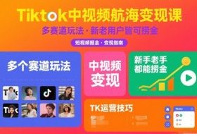 Tiktok中视频航海变现课，多个赛道玩法，新手老手都能在TK中视频捞金