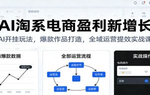 AI淘系电商盈利新增长，AI开挂玩法，爆款作品打造，全域运营提效实战课