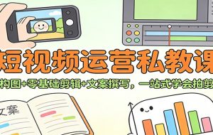 短视频运营私教课：拍摄构图+零基础剪辑 +文案撰写，一站式学会拍剪运营