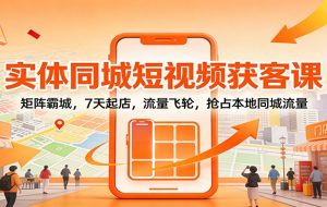实体同城短视频获客课：矩阵霸城，7天起店，流量飞轮，抢占本地同城流量