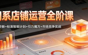 淘系店铺运营全阶课：店铺诊断+标准智能计划+引力魔方+市场竞争实战