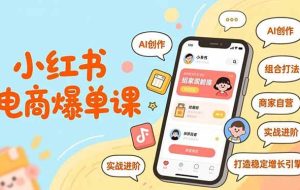 （16935期）小红书电商爆单课，AI创作、组合打法、商家自营，实战进阶，打造稳定增长引擎