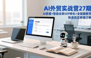 （16938期）AI外贸实战营27期，AI获客+智能谈单+SOP转化+全链路教学，快速搞定跨境订单