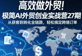 高效做外贸！极简AI外贸创业实战营27期，从获客到转化全链路，轻松搞定跨境订单