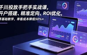 （16944期）千川投放手把手实战课，开户搭建、精准定向、ROI优化，零基础教学，单客成本降低50%+