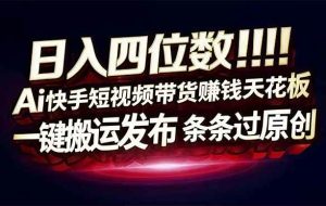 （16945期）日入四位数！Ai快手短视频带货赚钱天花板，长期稳定，一键搬运发布，条条过原创