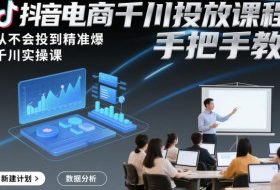 抖音电商千川投放课程，从不会投到精准爆，千川实操课，手把手教