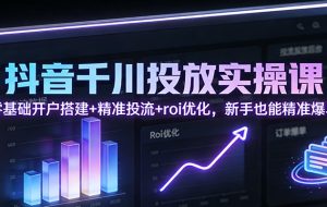 抖音千川投放实操课：零基础开户搭建+精准投流+roi优化，新手也能精准爆单