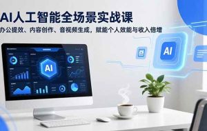 （16958期）AI人工智能全场景实战课，办公提效、内容创作、音视频生成，赋能个人效能与收入倍增