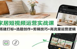 泛家居短视频运营实战课：账号搭建打标+选题创作+剪辑技巧+高流量运营逻辑