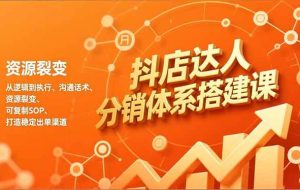 （16968期）抖店达人分销体系搭建课，从逻辑到执行、沟通话术、资源裂变，可复制SOP，打造稳定出单渠道