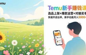 （16985期）Temu新手赚钱课，选品上架+爆款运营+对接买手，快速开店出单，新手也能月入5000+