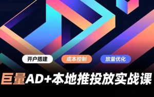 （16987期）巨量AD+本地推投放实战课，开户搭建、成本控制、放量优化，有效提升商家线上获客与转化效率
