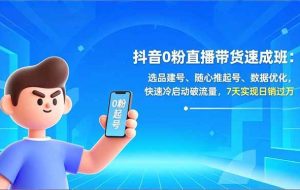 （16984期）抖音0粉直播带货速成班：选品建号、随心推起号、数据优化，快速冷启动破流量，7天实现日销过万