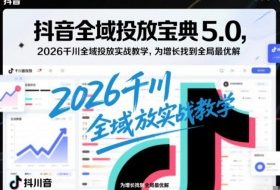 抖音全域投放宝典5.0，2026千川全域投放实战教学，为增长找到全局最优解