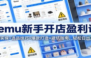 Temu新手开店盈利课：入驻实操+选品技巧+爆款打造+避坑指南，轻松日出万单