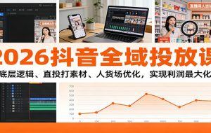 2026抖音全域投放课：底层逻辑、直投打素材、人货场优化，实现利润最大化