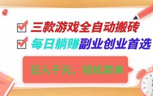 （16998期）三款游戏全自动搬砖，日入千元，轻松简单，每日躺赚，副业创业首选！